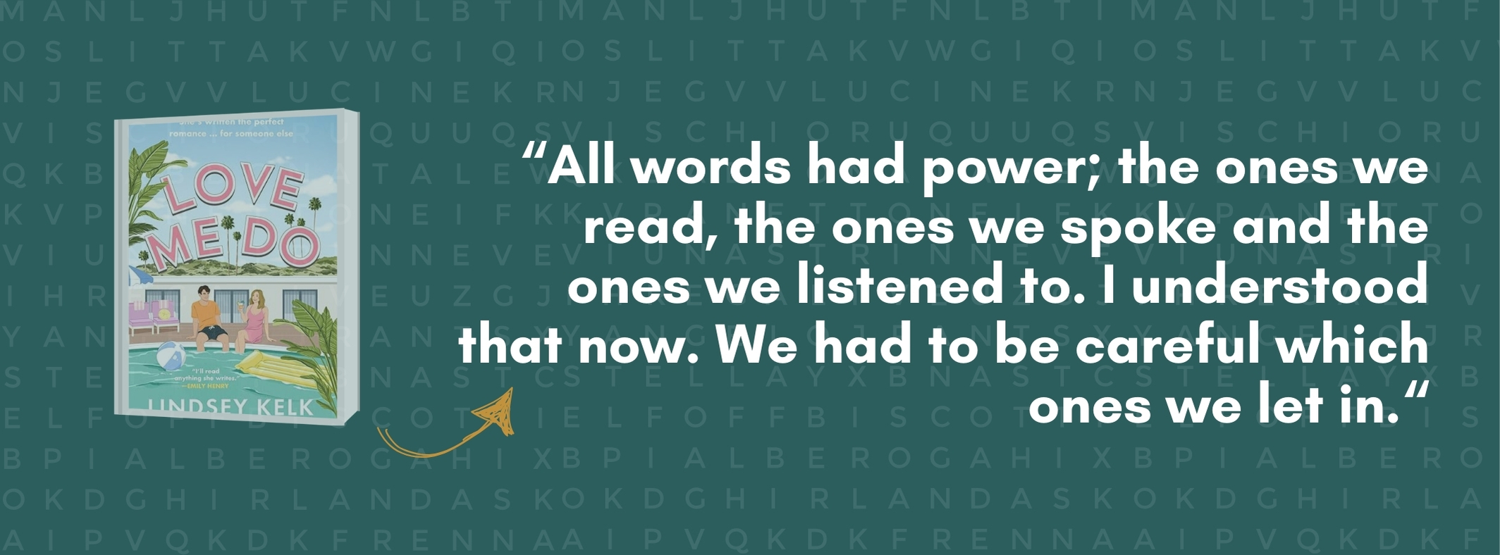 Essay, Love Me Do Quote, Love Me Do by Lindsey Kelk: All words had power; the one we read, the ones we spoke and the ones we listened to. I understand that now. We had to be careful which ones we let in.